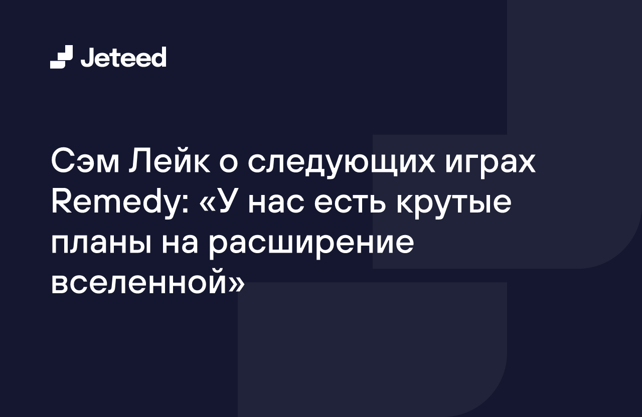 Сэм Лейк о следующих играх Remedy: «У нас есть крутые планы на расширение  вселенной» | Jeteed